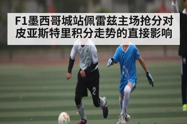 F1墨西哥城站佩雷兹主场抢分对皮亚斯特里积分走势的直接影响